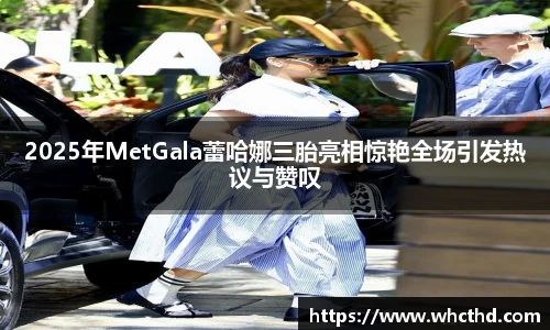 壹号国际2025年MetGala蕾哈娜三胎亮相惊艳全场引发热议与赞叹