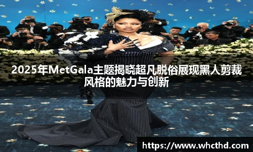 壹号国际2025年MetGala主题揭晓超凡脱俗展现黑人剪裁风格的魅力与创新