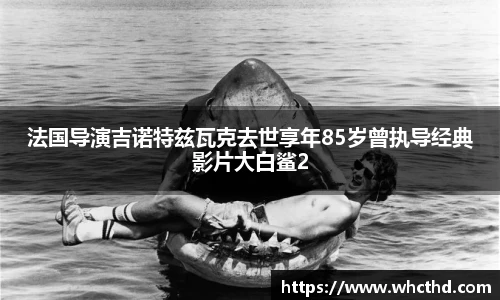 壹号国际法国导演吉诺特兹瓦克去世享年85岁曾执导经典影片大白鲨2