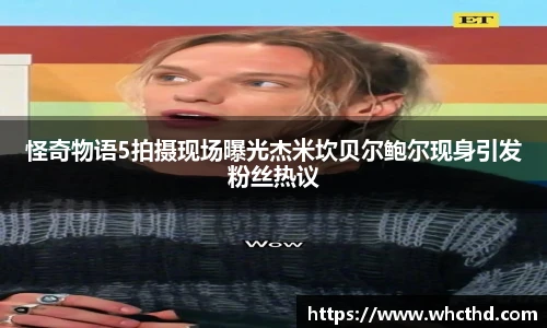 怪奇物语5拍摄现场曝光杰米坎贝尔鲍尔现身引发粉丝热议