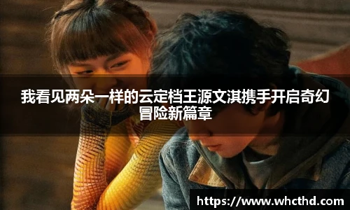 我看见两朵一样的云定档王源文淇携手开启奇幻冒险新篇章