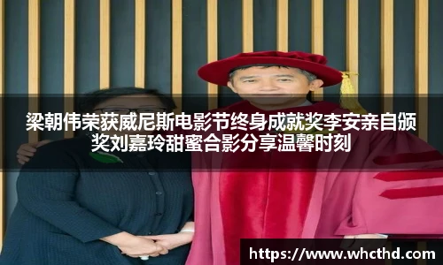 梁朝伟荣获威尼斯电影节终身成就奖李安亲自颁奖刘嘉玲甜蜜合影分享温馨时刻