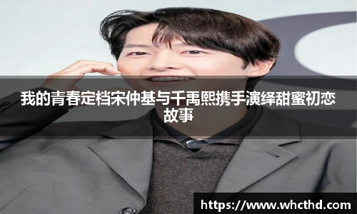 壹号国际我的青春定档宋仲基与千禹熙携手演绎甜蜜初恋故事